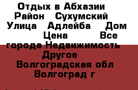 Отдых в Абхазии  › Район ­ Сухумский  › Улица ­ Адлейба  › Дом ­ 298 › Цена ­ 500 - Все города Недвижимость » Другое   . Волгоградская обл.,Волгоград г.